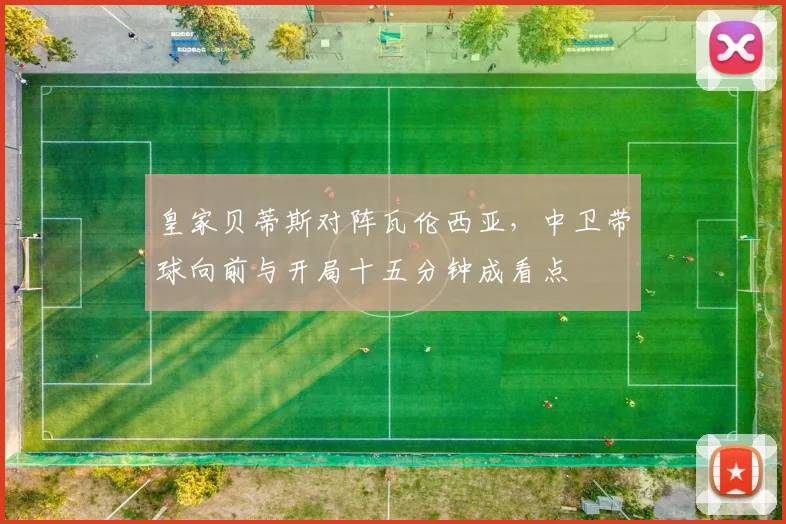 皇家贝蒂斯对阵瓦伦西亚,中卫带球向前与开局十五分钟成看点