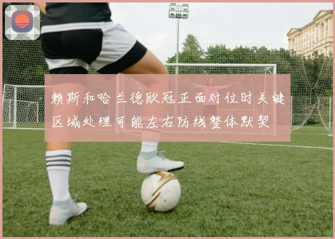 赖斯和哈兰德欧冠正面对位时关键区域处理可能左右防线整体默契