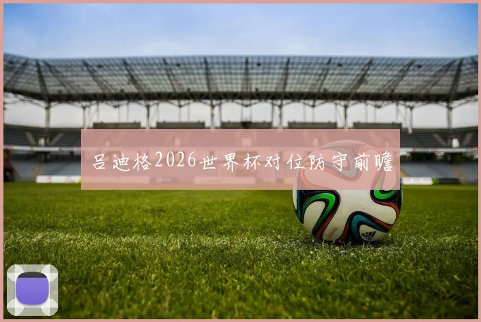 吕迪格2026世界杯对位防守前瞻