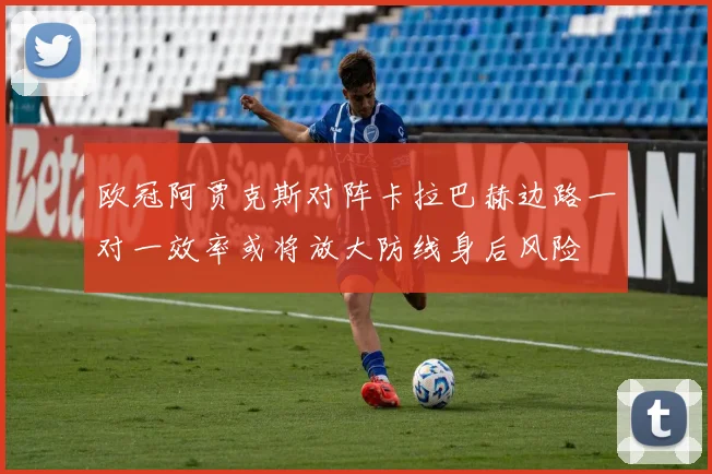 欧冠阿贾克斯对阵卡拉巴赫边路一对一效率或将放大防线身后风险