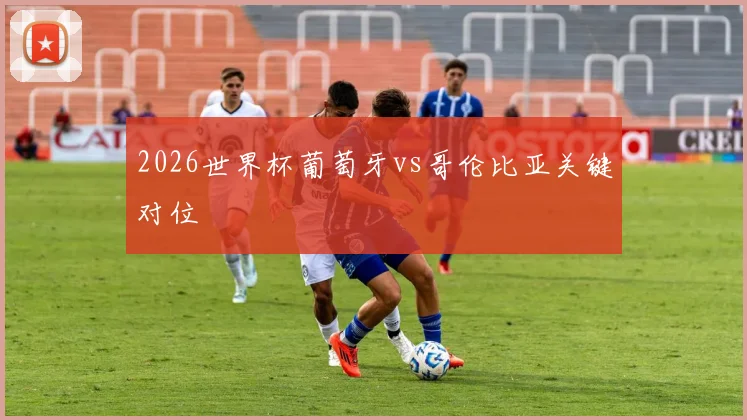 2026世界杯葡萄牙vs哥伦比亚关键对位