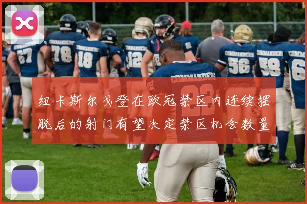 纽卡斯尔戈登在欧冠禁区内连续摆脱后的射门有望决定禁区机会数量