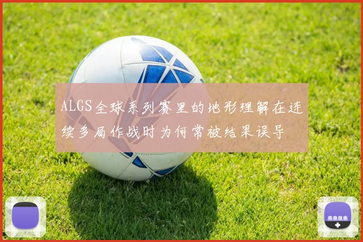 ALGS全球系列赛里的地形理解在连续多局作战时为何常被结果误导