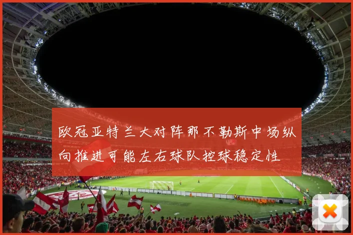 欧冠亚特兰大对阵那不勒斯中场纵向推进可能左右球队控球稳定性