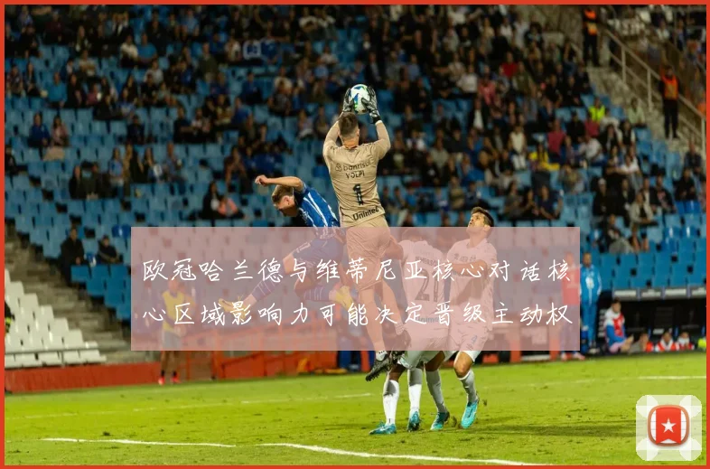 欧冠哈兰德与维蒂尼亚核心对话核心区域影响力可能决定晋级主动权