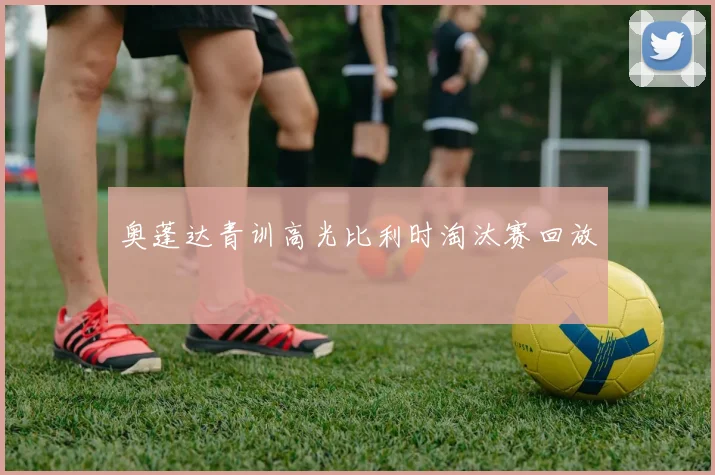 奥蓬达青训高光比利时淘汰赛回放