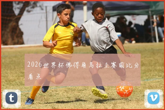 2026世界杯佛得角乌拉圭赛前比分看点