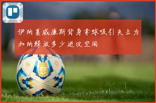 伊纳基威廉斯背身拿球吸引夹击为加纳释放多少进攻空间