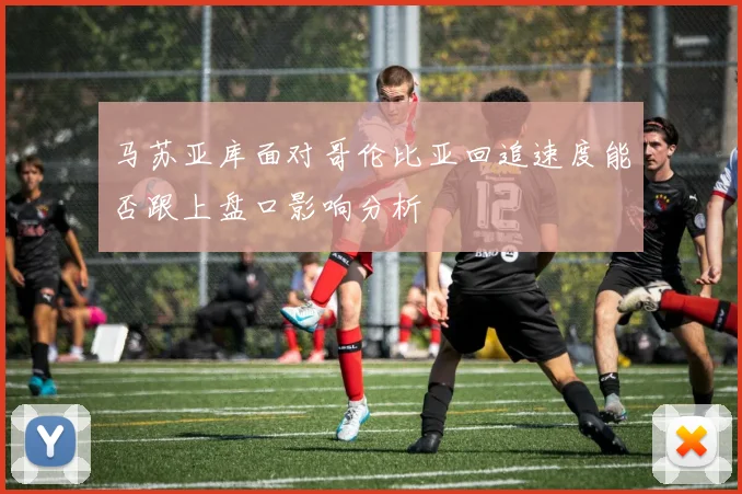 马苏亚库面对哥伦比亚回追速度能否跟上盘口影响分析