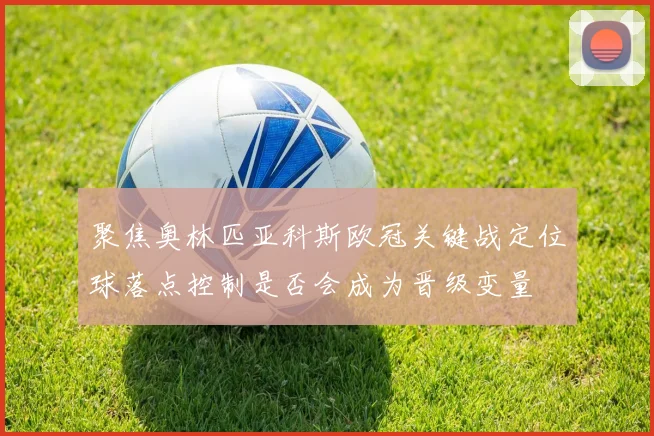 聚焦奥林匹亚科斯欧冠关键战定位球落点控制是否会成为晋级变量