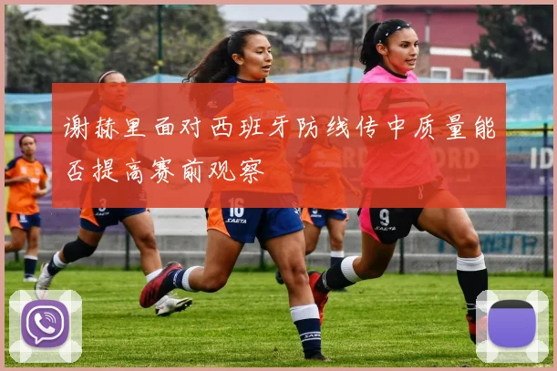 谢赫里面对西班牙防线传中质量能否提高赛前观察