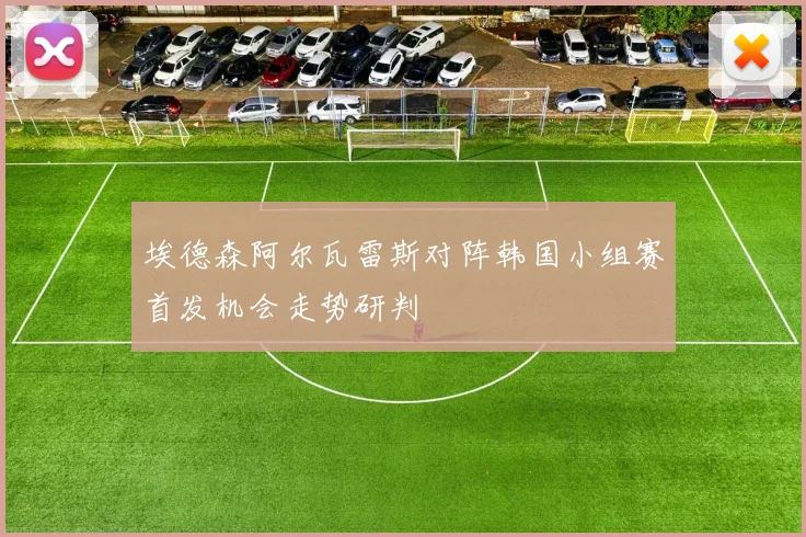 埃德森阿尔瓦雷斯对阵韩国小组赛首发机会走势研判