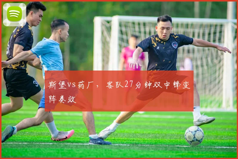 斯堡vs药厂，客队27分钟双中锋变阵奏效