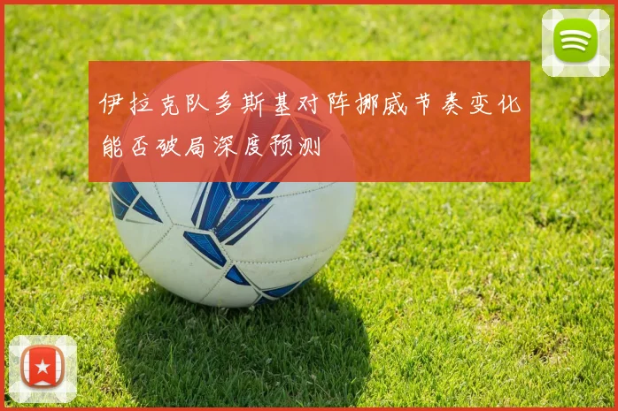 伊拉克队多斯基对阵挪威节奏变化能否破局深度预测