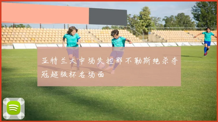 亚特兰大中场失控那不勒斯绝杀夺冠超级杯名场面