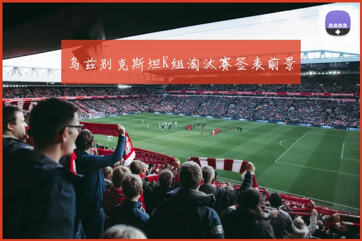 乌兹别克斯坦K组淘汰赛签表前景