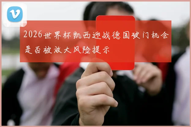 2026世界杯凯西迎战德国破门机会是否被放大风险提示