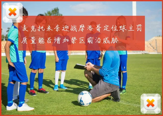 麦克托米奈迎战摩洛哥定位球主罚质量能否增加禁区前沿威胁