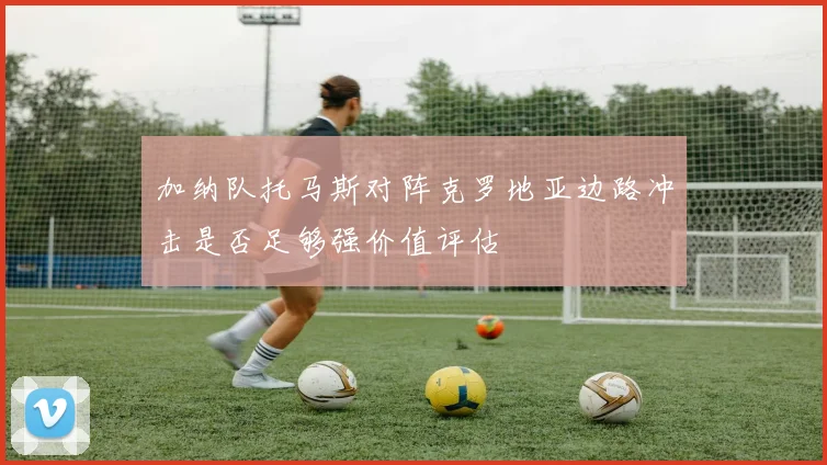 加纳队托马斯对阵克罗地亚边路冲击是否足够强价值评估