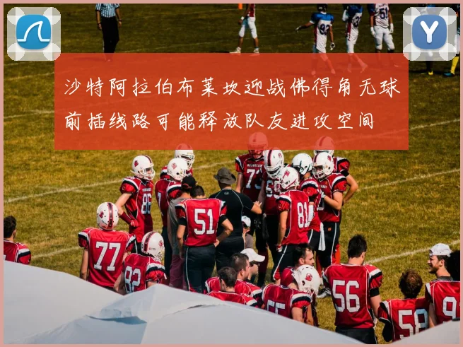 沙特阿拉伯布莱坎迎战佛得角无球前插线路可能释放队友进攻空间