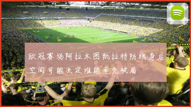 欧冠赛场阿拉木图凯拉特防线身后空间可能决定谁能率先破局